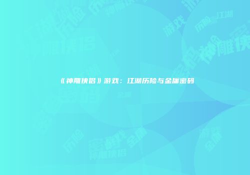 《神雕侠侣》游戏：江湖历险与金庸密码