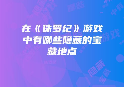 在《侏罗纪》游戏中有哪些隐藏的宝藏地点