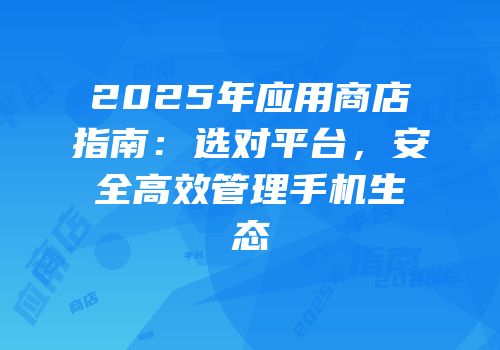 2025年应用商店指南:选对平台,安全高效管理手机生态