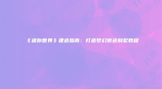 《迷你世界》建造指南：打造梦幻紫色别墅教程