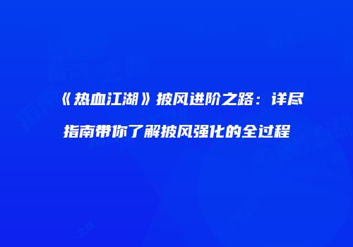 《热血江湖》披风进阶之路：详尽指南带你了解披风强化的全过程