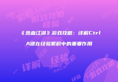 《热血江湖》游戏攻略：详解CtrlA键在经验累积中的重要作用