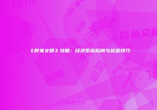 《胖兔文明》攻略：经济系统陷阱与运营技巧