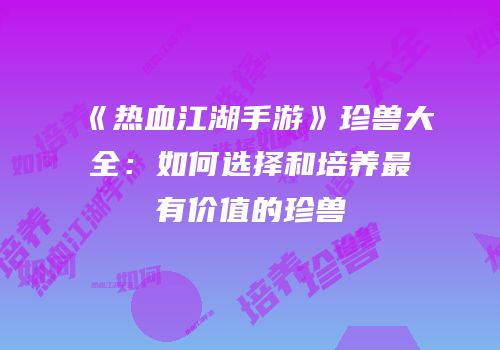 《热血江湖手游》珍兽大全：如何选择和培养最有价值的珍兽