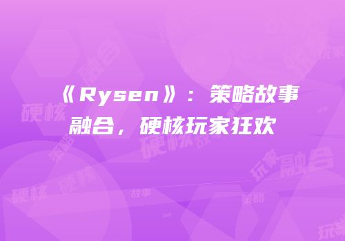 《Rysen》：策略故事融合，硬核玩家狂欢