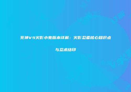 死神VS火影小鬼版本详解：火影忍者核心知识点与忍术结印