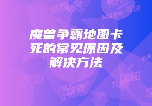 魔兽争霸地图卡死的常见原因及解决方法