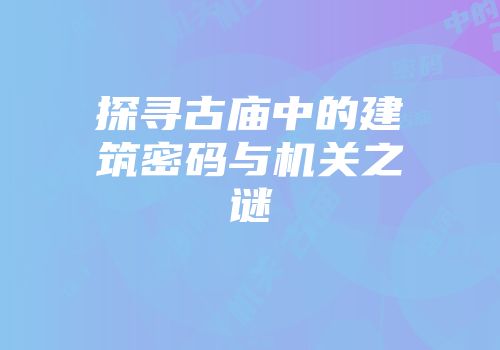 探寻古庙中的建筑密码与机关之谜