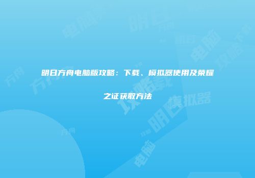 明日方舟电脑版攻略：下载、模拟器使用及荣耀之证获取方法