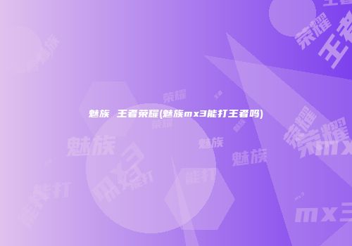 魅族 王者荣耀(魅族mx3能打王者吗)