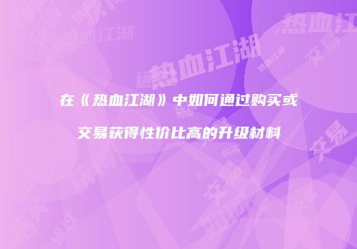 在《热血江湖》中如何通过购买或交易获得性价比高的升级材料