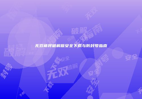 无双萌将破解版安全下载与防封号指南