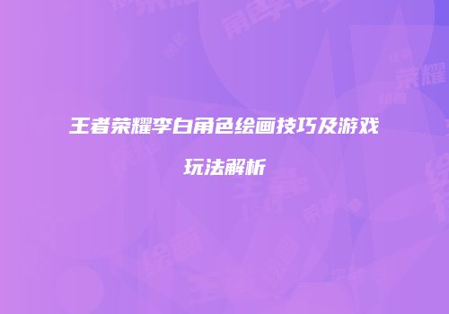 王者荣耀李白角色绘画技巧及游戏玩法解析