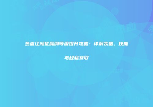 热血江湖优魔洞等级提升攻略:详解装备、技能与经验获取