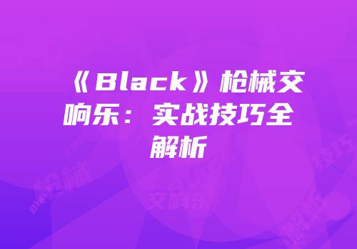 《Black》枪械交响乐：实战技巧全解析