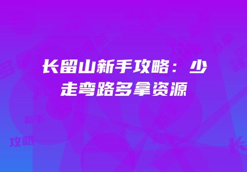 长留山新手攻略：少走弯路多拿资源