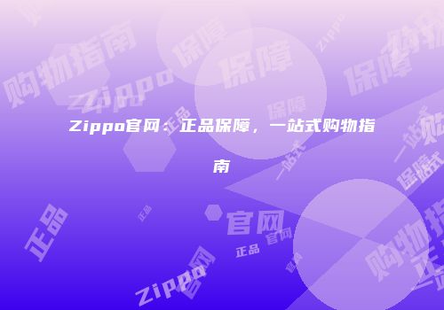 Zippo官网：正品保障，一站式购物指南