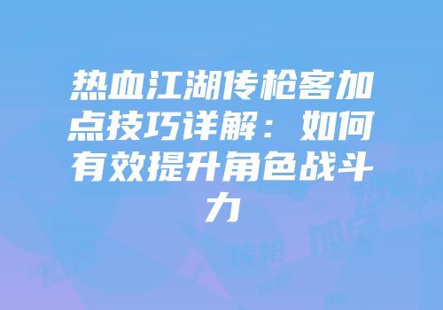 热血江湖传枪客加点技巧详解：如何有效提升角色战斗力