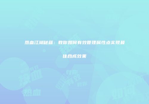 热血江湖秘籍:教你如何有效管理属性点实现最佳合成效果