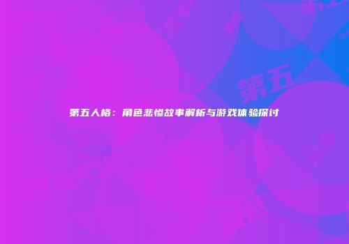 第五人格：角色悲惨故事解析与游戏体验探讨