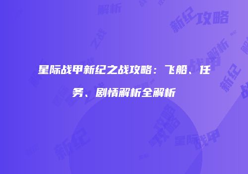 星际战甲新纪之战攻略：飞船、任务、剧情解析全解析