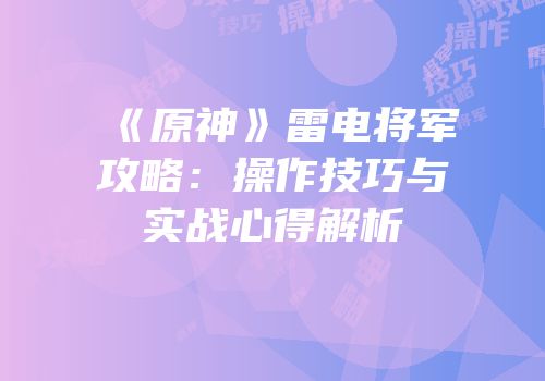 《原神》雷电将军攻略：操作技巧与实战心得解析