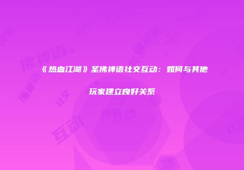 《热血江湖》圣佛禅语社交互动：如何与其他玩家建立良好关系