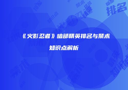 《火影忍者》暗部精英排名与禁术知识点解析