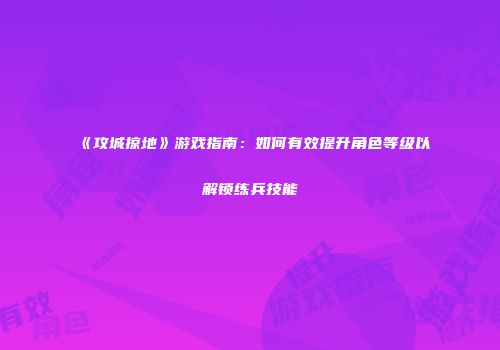 《攻城掠地》游戏指南：如何有效提升角色等级以解锁练兵技能