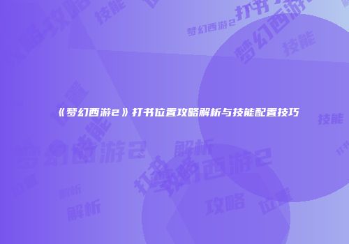 《梦幻西游2》打书位置攻略解析与技能配置技巧