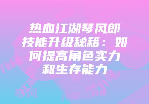 热血江湖琴风郎技能升级秘籍：如何提高角色实力和生存能力