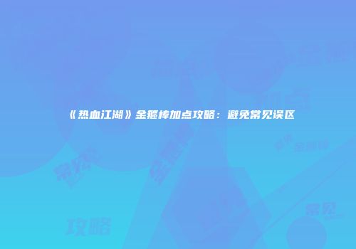 《热血江湖》金箍棒加点攻略：避免常见误区