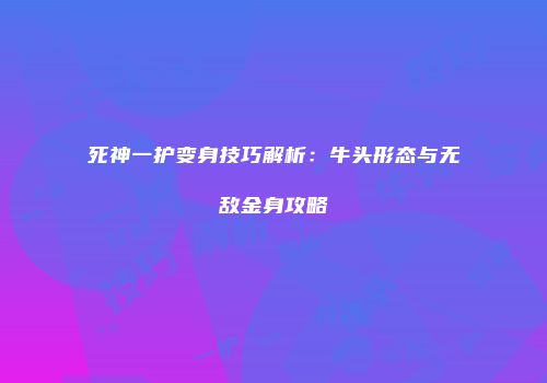 死神一护变身技巧解析：牛头形态与无敌金身攻略