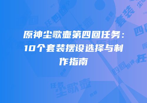 原神尘歌壶第四回任务：10个套装摆设选择与制作指南