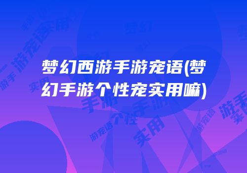 梦幻西游手游宠语(梦幻手游个性宠实用嘛)