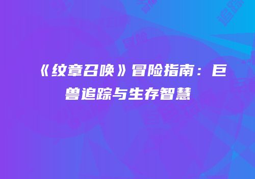 《纹章召唤》冒险指南：巨兽追踪与生存智慧