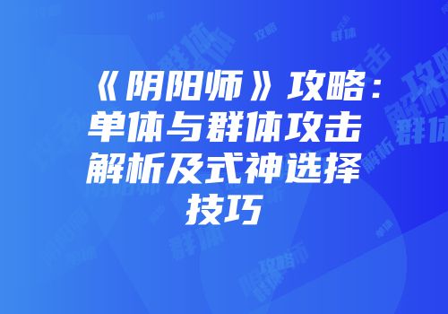 《阴阳师》攻略：单体与群体攻击解析及式神选择技巧