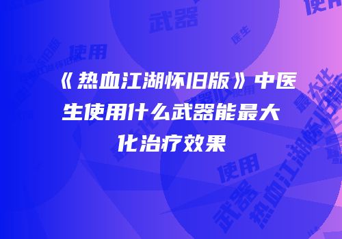 《热血江湖怀旧版》中医生使用什么武器能最大化治疗效果