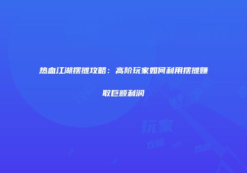 热血江湖摆摊攻略：高阶玩家如何利用摆摊赚取巨额利润