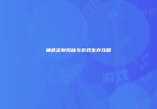 角色定制揭秘与游戏生存攻略