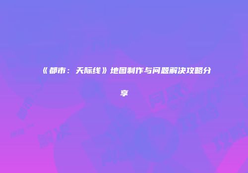 《都市：天际线》地图制作与问题解决攻略分享