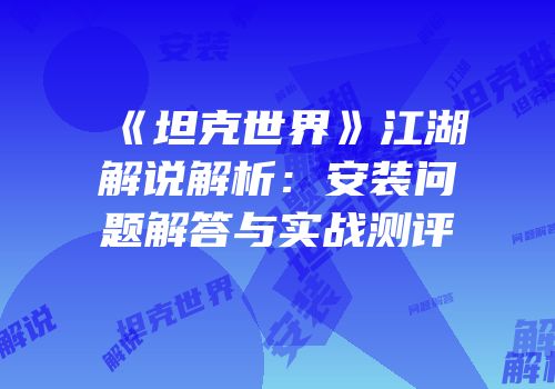 《坦克世界》江湖解说解析：安装问题解答与实战测评