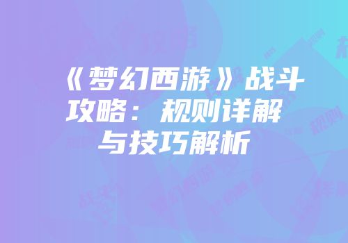 《梦幻西游》战斗攻略：规则详解与技巧解析