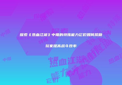 探索《热血江湖》中雕的特殊能力它们如何帮助玩家提高战斗效率