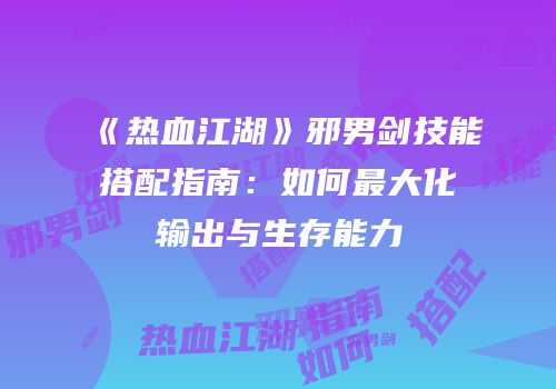 《热血江湖》邪男剑技能搭配指南：如何最大化输出与生存能力