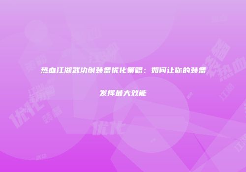 热血江湖武功剑装备优化策略：如何让你的装备发挥最大效能