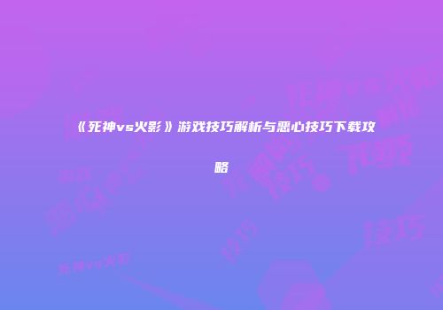 《死神vs火影》游戏技巧解析与恶心技巧下载攻略