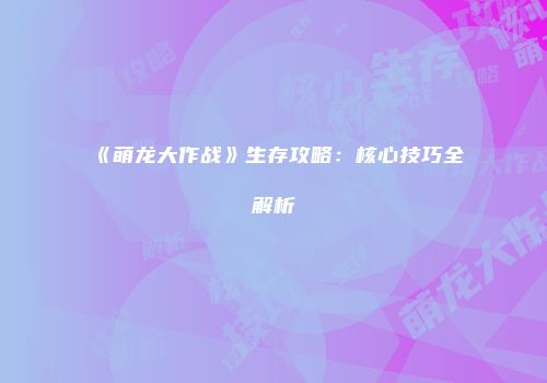 《萌龙大作战》生存攻略：核心技巧全解析
