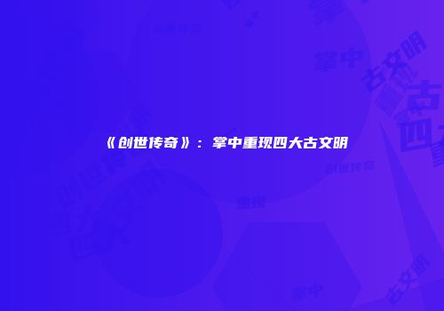 《创世传奇》：掌中重现四大古文明