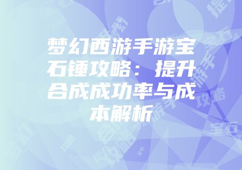 梦幻西游手游宝石锤攻略：提升合成成功率与成本解析